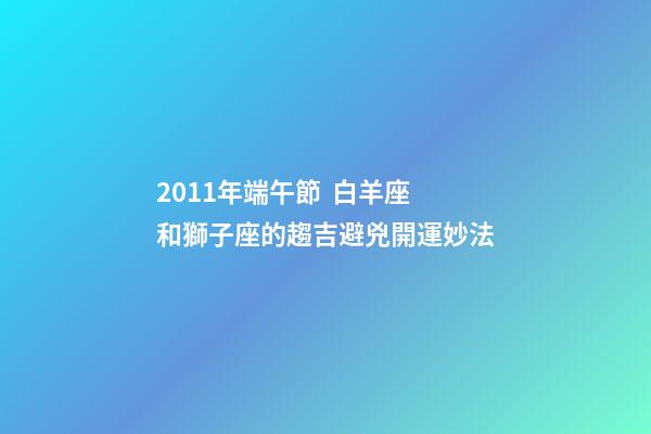 2011年端午節  白羊座和獅子座的趨吉避兇開運妙法